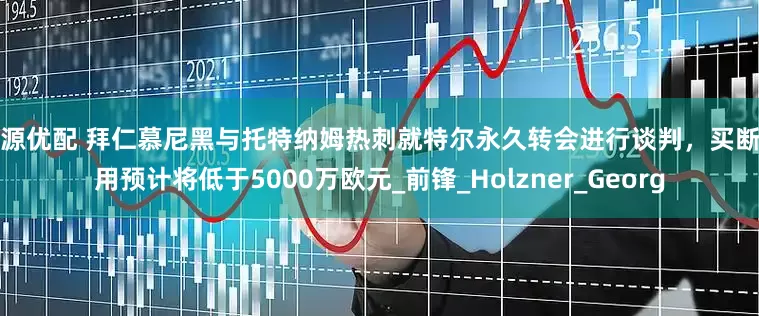 广源优配 拜仁慕尼黑与托特纳姆热刺就特尔永久转会进行谈判，买断费用预计将低于5000万欧元_前锋_Holzner_Georg