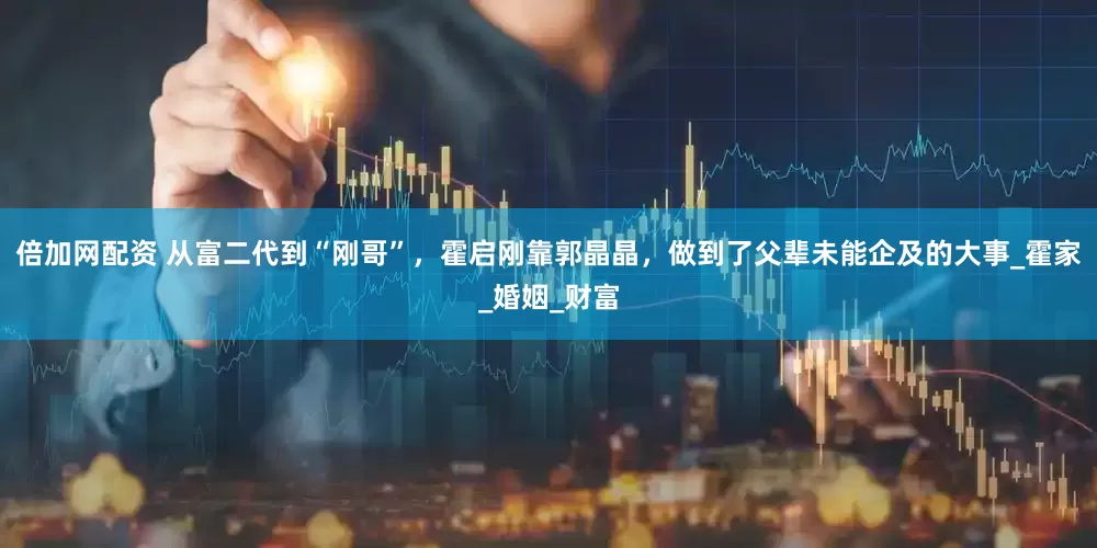 倍加网配资 从富二代到“刚哥”，霍启刚靠郭晶晶，做到了父辈未能企及的大事_霍家_婚姻_财富