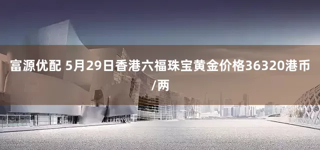 富源优配 5月29日香港六福珠宝黄金价格36320港币/两