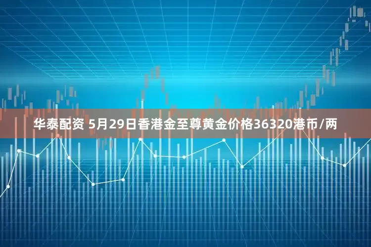 华泰配资 5月29日香港金至尊黄金价格36320港币/两