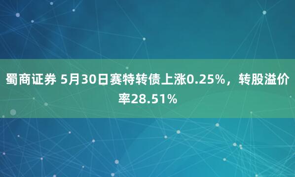 蜀商证券 5月30日赛特转债上涨0.25%，转股溢价率28.51%