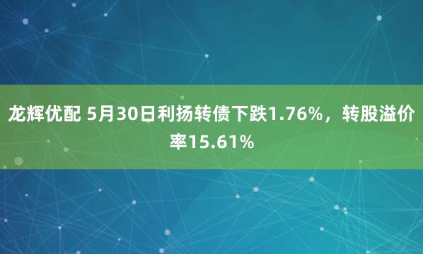 龙辉优配 5月30日利扬转债下跌1.76%，转股溢价率15.61%