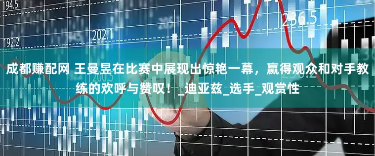 成都赚配网 王曼昱在比赛中展现出惊艳一幕，赢得观众和对手教练的欢呼与赞叹！_迪亚兹_选手_观赏性