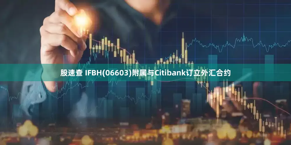 股速查 IFBH(06603)附属与Citibank订立外汇合约