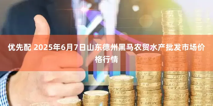 优先配 2025年6月7日山东德州黑马农贸水产批发市场价格行情