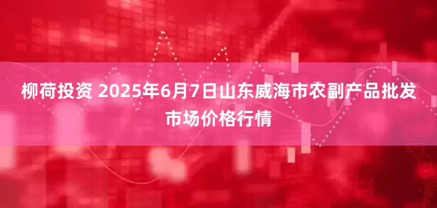 柳荷投资 2025年6月7日山东威海市农副产品批发市场价格行情