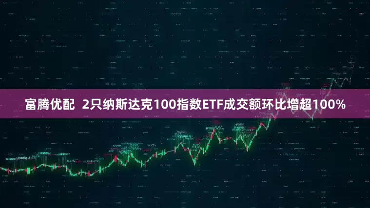 富腾优配  2只纳斯达克100指数ETF成交额环比增超100%