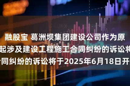融股宝 葛洲坝集团建设公司作为原告/上诉人的1起涉及建设工程施工合同纠纷的诉讼将于2025年6月18日开庭