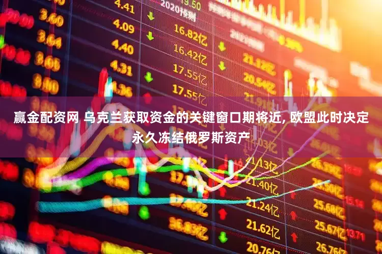赢金配资网 乌克兰获取资金的关键窗口期将近, 欧盟此时决定永久冻结俄罗斯资产