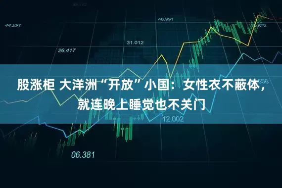 股涨柜 大洋洲“开放”小国：女性衣不蔽体，就连晚上睡觉也不关门