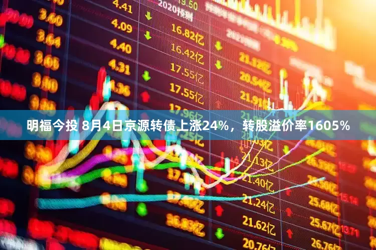 明福今投 8月4日京源转债上涨24%，转股溢价率1605%