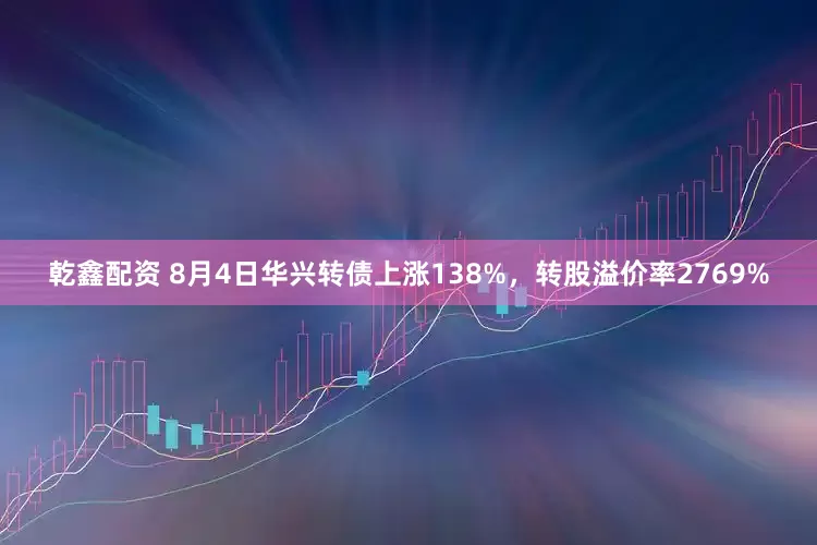 乾鑫配资 8月4日华兴转债上涨138%，转股溢价率2769%