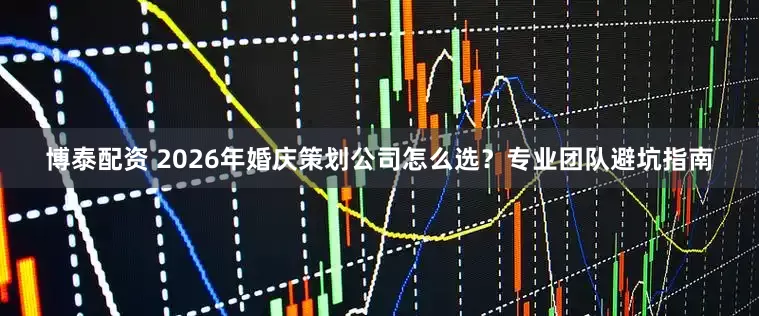 博泰配资 2026年婚庆策划公司怎么选？专业团队避坑指南