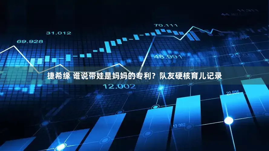 捷希缘 谁说带娃是妈妈的专利？队友硬核育儿记录