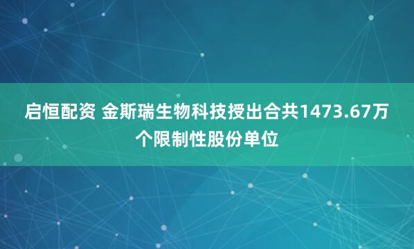 启恒配资 金斯瑞生物科技授出合共1473.67万个限制性股份单位