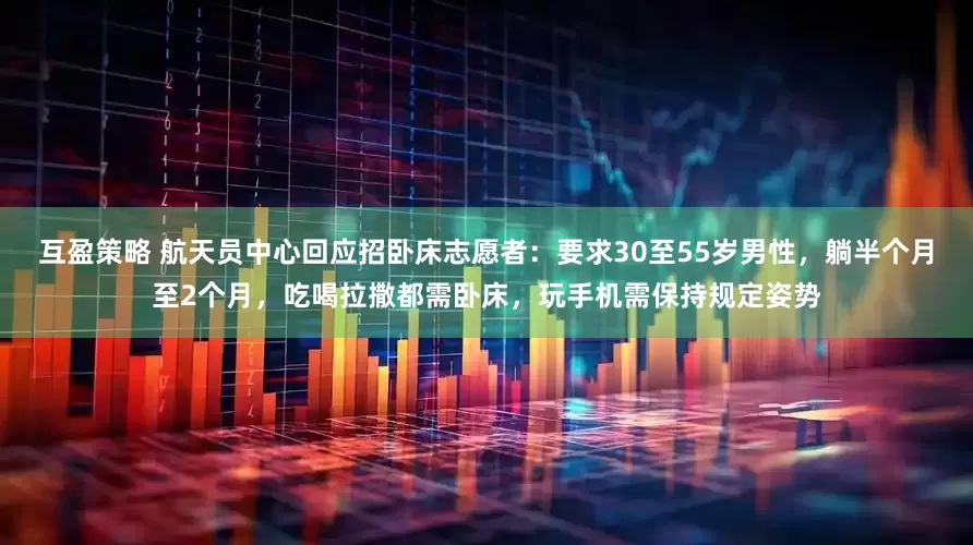 互盈策略 航天员中心回应招卧床志愿者：要求30至55岁男性，躺半个月至2个月，吃喝拉撒都需卧床，玩手机需保持规定姿势